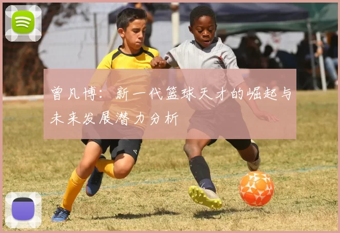 曾凡博：新一代篮球天才的崛起与未来发展潜力分析
