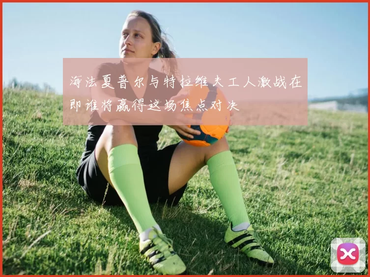 海法夏普尔与特拉维夫工人激战在即谁将赢得这场焦点对决