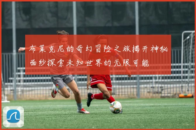 布莱克尼的奇幻冒险之旅揭开神秘面纱探索未知世界的无限可能