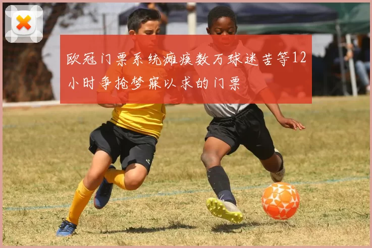 欧冠门票系统瘫痪数万球迷苦等12小时争抢梦寐以求的门票