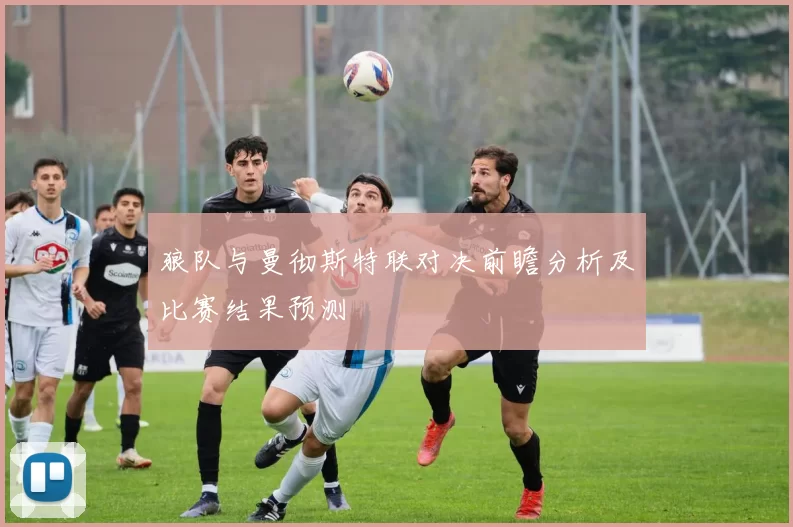 狼队与曼彻斯特联对决前瞻分析及比赛结果预测