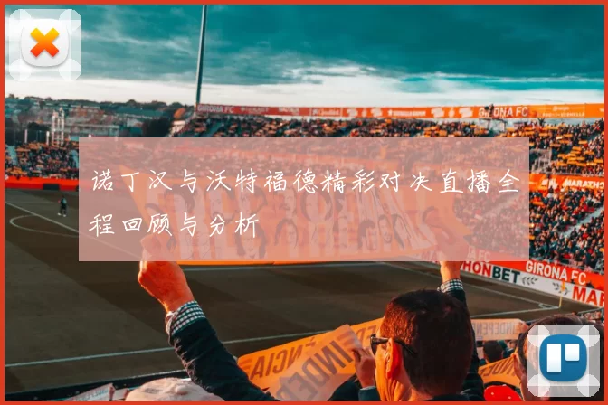 诺丁汉与沃特福德精彩对决直播全程回顾与分析