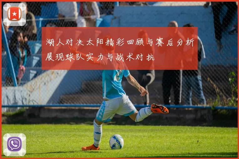 湖人对决太阳精彩回顾与赛后分析展现球队实力与战术对抗