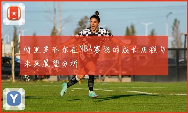 特里罗齐尔在NBA赛场的成长历程与未来展望分析