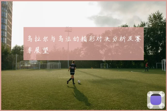 乌拉尔与乌法的精彩对决分析及赛季展望