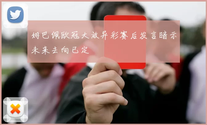 姆巴佩欧冠大放异彩赛后发言暗示未来去向已定