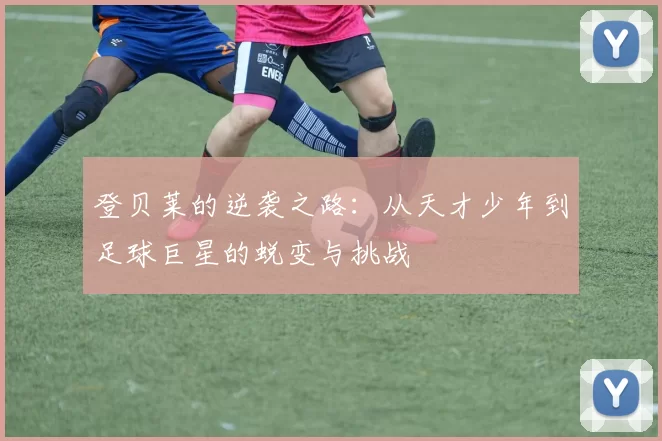 登贝莱的逆袭之路：从天才少年到足球巨星的蜕变与挑战