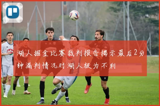 湖人掘金比赛裁判报告揭示最后2分钟漏判情况对湖人极为不利