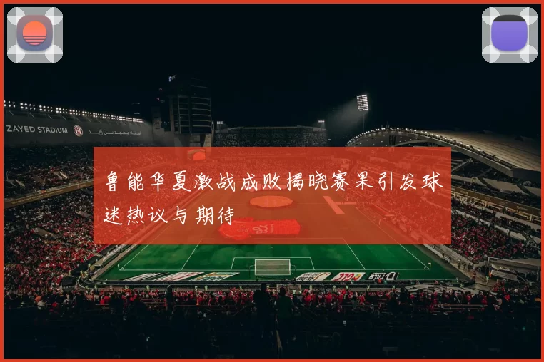 鲁能华夏激战成败揭晓赛果引发球迷热议与期待