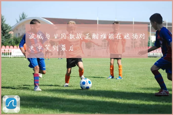 波城与甘冈激战正酣谁能在这场对决中笑到最后