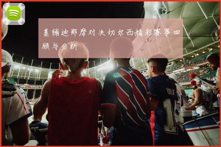 基辅迪那摩对决切尔西精彩赛事回顾与分析